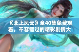 《北上风云》全40集免费观看，不容错过的精彩剧情大公开