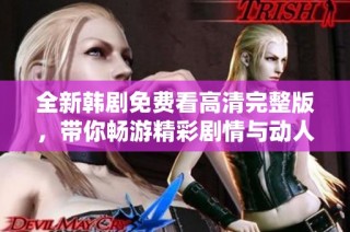 全新韩剧免费看高清完整版，带你畅游精彩剧情与动人故事