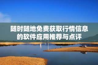 随时随地免费获取行情信息的软件应用推荐与点评