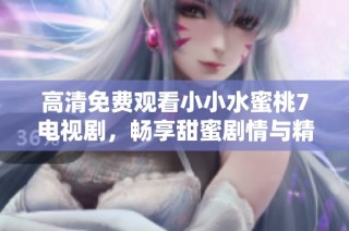 高清免费观看小小水蜜桃7电视剧，畅享甜蜜剧情与精彩表演