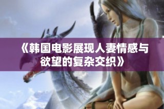 《韩国电影展现人妻情感与欲望的复杂交织》