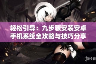 轻松引导：九步骤安装安卓手机系统全攻略与技巧分享