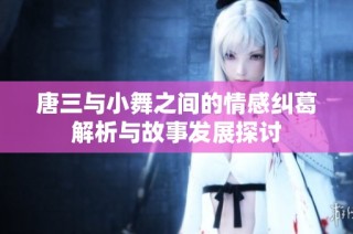 唐三与小舞之间的情感纠葛解析与故事发展探讨