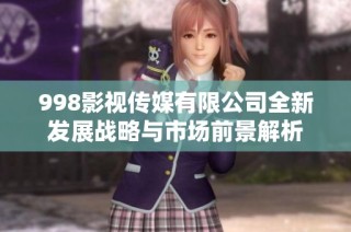 998影视传媒有限公司全新发展战略与市场前景解析