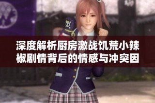 深度解析厨房激战饥荒小辣椒剧情背后的情感与冲突因素