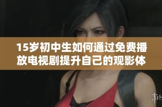 15岁初中生如何通过免费播放电视剧提升自己的观影体验与兴趣