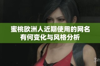 蜜桃欧洲人近期使用的网名有何变化与风格分析