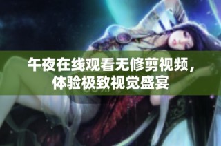 午夜在线观看无修剪视频，体验极致视觉盛宴
