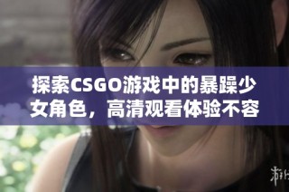 探索CSGO游戏中的暴躁少女角色，高清观看体验不容错过