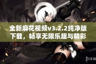全新麻花视频v3.2.2纯净版下载，畅享无限乐趣与精彩内容