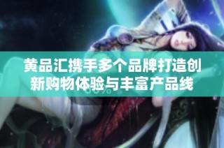 黄品汇携手多个品牌打造创新购物体验与丰富产品线