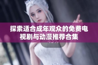 探索适合成年观众的免费电视剧与动漫推荐合集