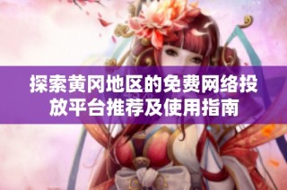 探索黄冈地区的免费网络投放平台推荐及使用指南