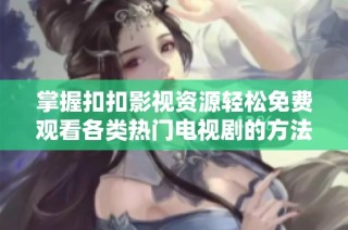 掌握扣扣影视资源轻松免费观看各类热门电视剧的方法分享