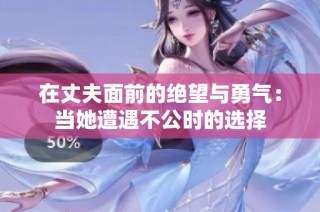 在丈夫面前的绝望与勇气：当她遭遇不公时的选择