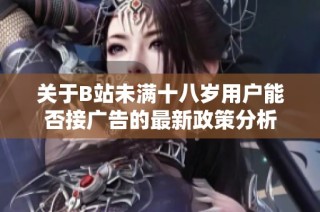 关于B站未满十八岁用户能否接广告的最新政策分析
