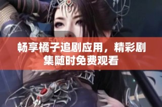 畅享橘子追剧应用，精彩剧集随时免费观看