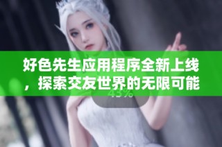 好色先生应用程序全新上线，探索交友世界的无限可能性