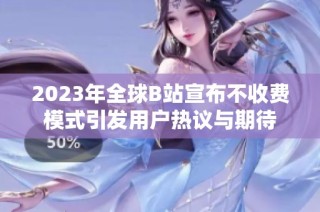 2023年全球B站宣布不收费模式引发用户热议与期待