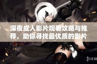 深夜成人影片观看攻略与推荐，助你寻找最优质的影片体验