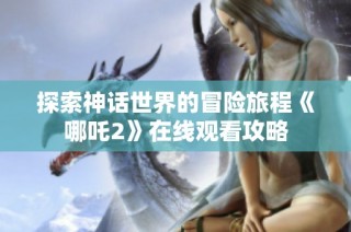 探索神话世界的冒险旅程《哪吒2》在线观看攻略