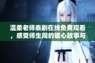 温柔老师泰剧在线免费观看，感受师生间的暖心故事与真挚情感