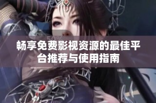 畅享免费影视资源的最佳平台推荐与使用指南