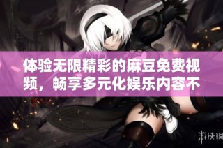 体验无限精彩的麻豆免费视频，畅享多元化娱乐内容不容错过
