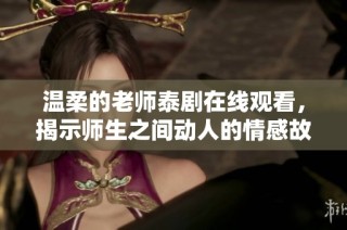温柔的老师泰剧在线观看，揭示师生之间动人的情感故事