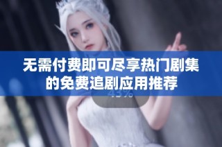 无需付费即可尽享热门剧集的免费追剧应用推荐