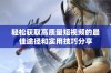 轻松获取高质量短视频的最佳途径和实用技巧分享