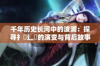 千年历史长河中的波澜：探寻扌喿辶畐的演变与背后故事