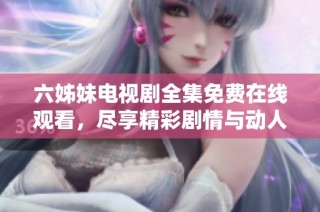 六姊妹电视剧全集免费在线观看，尽享精彩剧情与动人故事