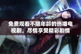 免费观看不限年龄的热播电视剧，尽情享受精彩剧情