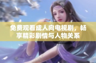 免费观看成人向电视剧，畅享精彩剧情与人物关系