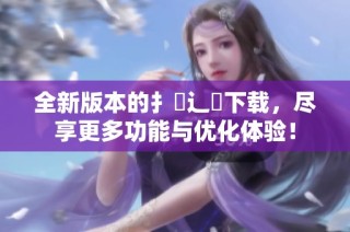 全新版本的扌喿辶畐下载，尽享更多功能与优化体验！