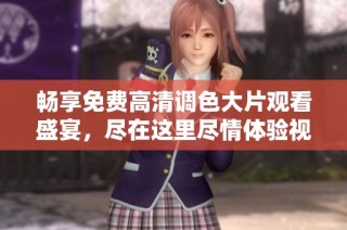 畅享免费高清调色大片观看盛宴，尽在这里尽情体验视觉之美