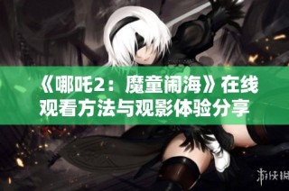 《哪吒2：魔童闹海》在线观看方法与观影体验分享