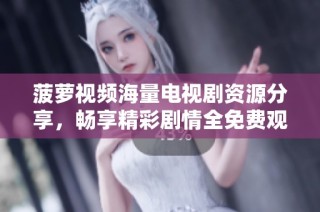 菠萝视频海量电视剧资源分享，畅享精彩剧情全免费观看
