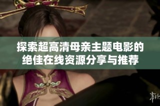 探索超高清母亲主题电影的绝佳在线资源分享与推荐