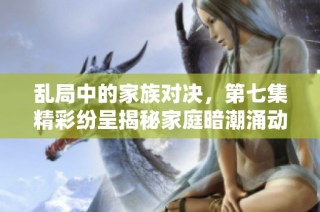 乱局中的家族对决，第七集精彩纷呈揭秘家庭暗潮涌动