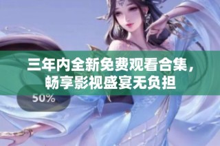 三年内全新免费观看合集，畅享影视盛宴无负担