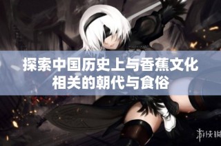 探索中国历史上与香蕉文化相关的朝代与食俗