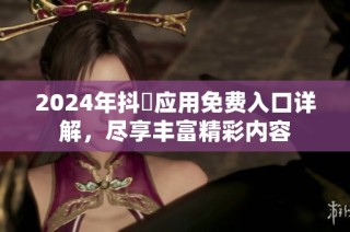2024年抖抈应用免费入口详解，尽享丰富精彩内容