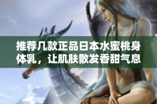 推荐几款正品日本水蜜桃身体乳，让肌肤散发香甜气息