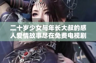 二十岁少女与年长大叔的感人爱情故事尽在免费电视剧中播出