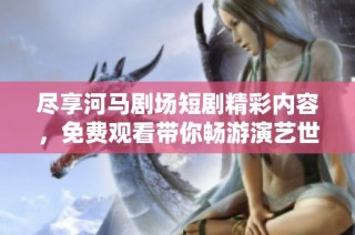 尽享河马剧场短剧精彩内容，免费观看带你畅游演艺世界