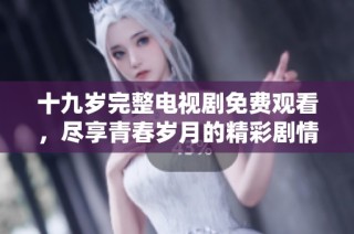 十九岁完整电视剧免费观看，尽享青春岁月的精彩剧情