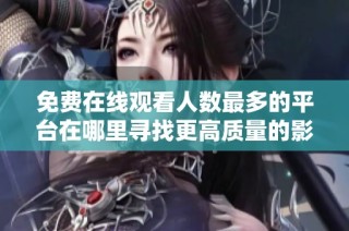 免费在线观看人数最多的平台在哪里寻找更高质量的影视资源