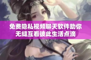 免费隐私视频聊天软件助你无缝互看彼此生活点滴